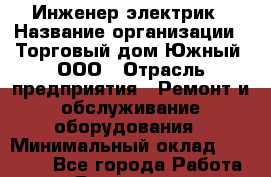Инженер-электрик › Название организации ­ Торговый дом Южный, ООО › Отрасль предприятия ­ Ремонт и обслуживание оборудования › Минимальный оклад ­ 40 000 - Все города Работа » Вакансии   . Кемеровская обл.,Кемерово г.